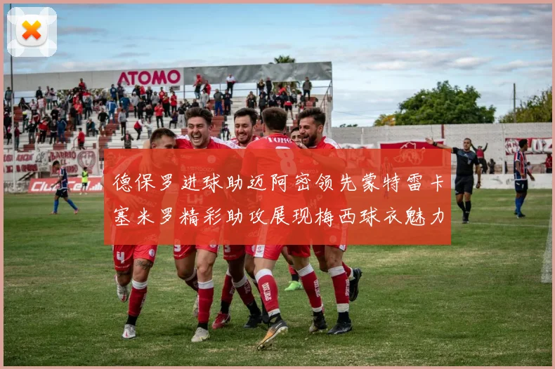 德保罗进球助迈阿密领先蒙特雷卡塞米罗精彩助攻展现梅西球衣魅力