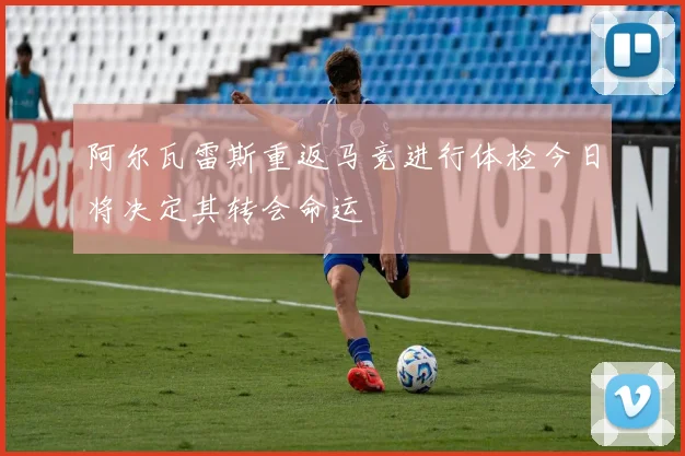 阿尔瓦雷斯重返马竞进行体检今日将决定其转会命运