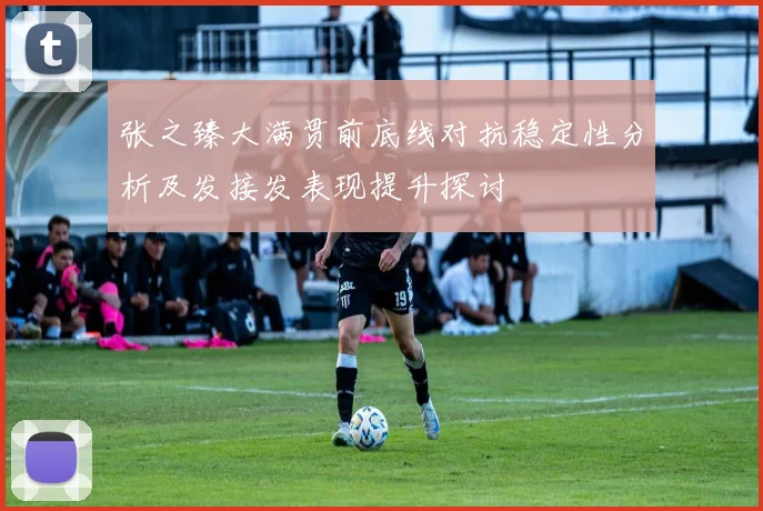 张之臻大满贯前底线对抗稳定性分析及发接发表现提升探讨