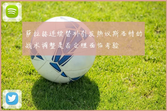 萨拉赫连续替补引发热议斯洛特的战术调整是否合理面临考验