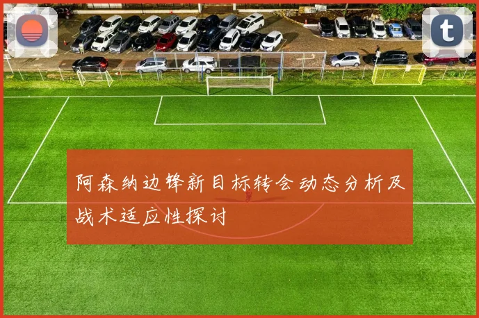 阿森纳边锋新目标转会动态分析及战术适应性探讨
